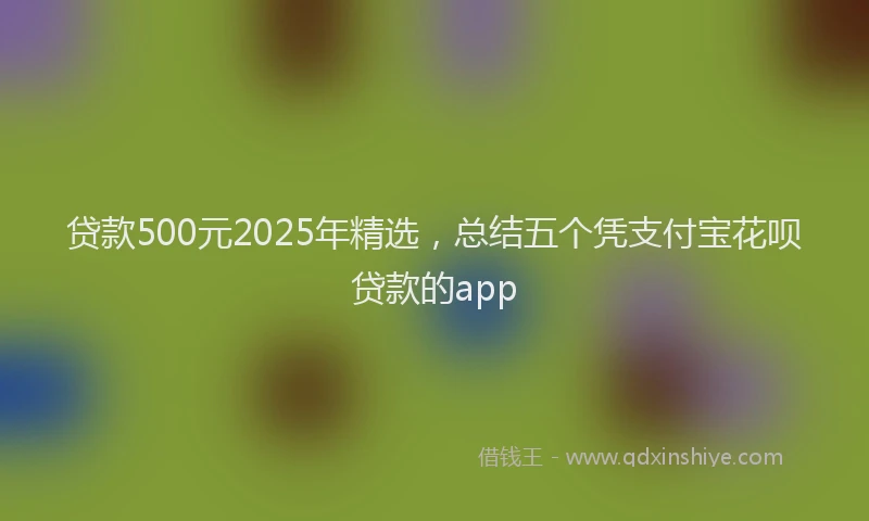 贷款500元2025年精选，总结五个凭支付宝花呗贷款的app