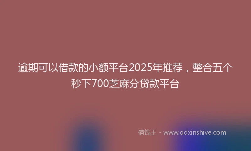逾期可以借款的小额平台2025年推荐，整合五个秒下700芝麻分贷款平台