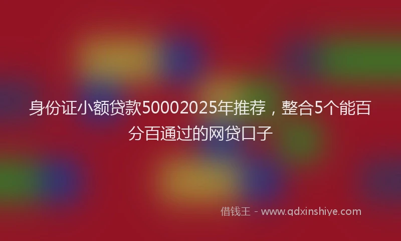 身份证小额贷款50002025年推荐，整合5个能百分百通过的网贷口子