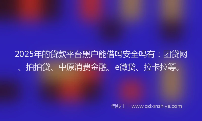 2025年的贷款平台黑户能借吗安全吗有：团贷网、拍拍贷、中原消费金融、e微贷、拉卡拉等。