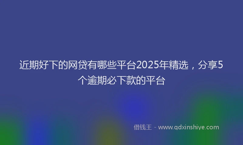 近期好下的网贷有哪些平台2025年精选，分享5个逾期必下款的平台