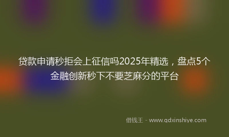 贷款申请秒拒会上征信吗2025年精选，盘点5个金融创新秒下不要芝麻分的平台