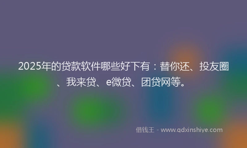 2025年的贷款软件哪些好下有：替你还、投友圈、我来贷、e微贷、团贷网等。
