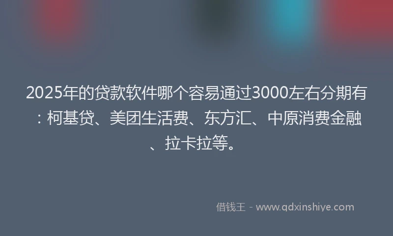 2025年的贷款软件哪个容易通过3000左右分期有：柯基贷、美团生活费、东方汇、中原消费金融、拉卡拉等。