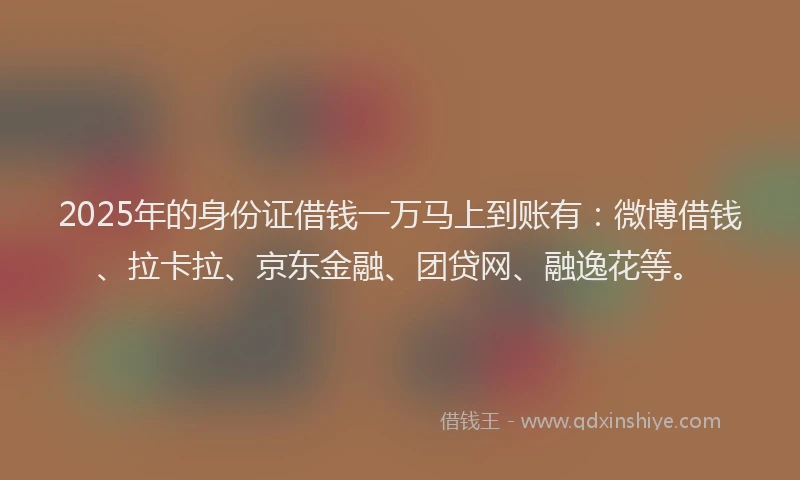 2025年的身份证借钱一万马上到账有：微博借钱、拉卡拉、京东金融、团贷网、融逸花等。