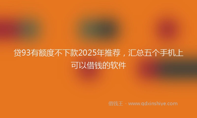 贷93有额度不下款2025年推荐，汇总五个手机上可以借钱的软件
