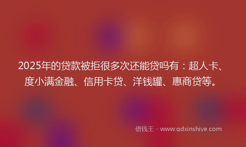 2025年的贷款被拒很多次还能贷吗有：超人卡、度小满金融、信用卡贷、洋钱罐、惠商贷等。
