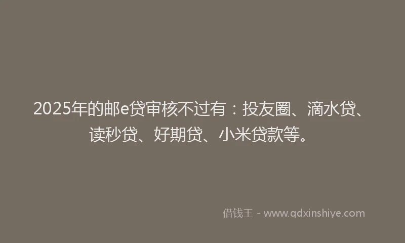2025年的邮e贷审核不过有：投友圈、滴水贷、读秒贷、好期贷、小米贷款等。