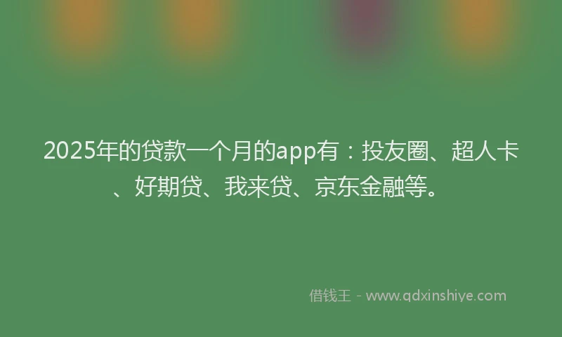 2025年的贷款一个月的app有：投友圈、超人卡、好期贷、我来贷、京东金融等。