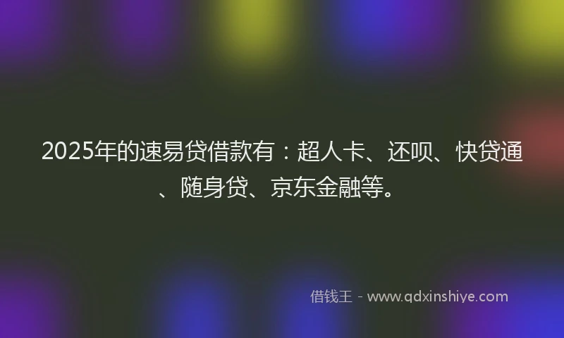 2025年的速易贷借款有：超人卡、还呗、快贷通、随身贷、京东金融等。
