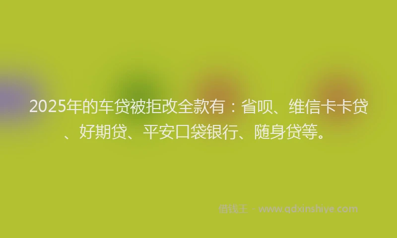 2025年的车贷被拒改全款有：省呗、维信卡卡贷、好期贷、平安口袋银行、随身贷等。