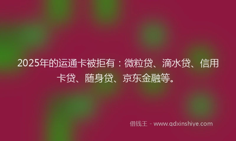 2025年的运通卡被拒有：微粒贷、滴水贷、信用卡贷、随身贷、京东金融等。