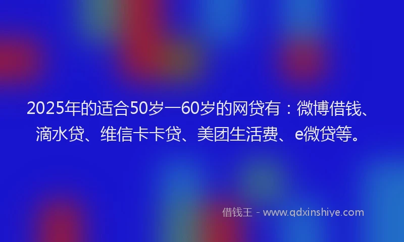 2025年的适合50岁一60岁的网贷有：微博借钱、滴水贷、维信卡卡贷、美团生活费、e微贷等。