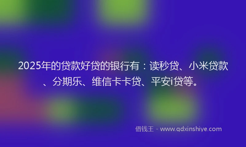 2025年的贷款好贷的银行有：读秒贷、小米贷款、分期乐、维信卡卡贷、平安i贷等。