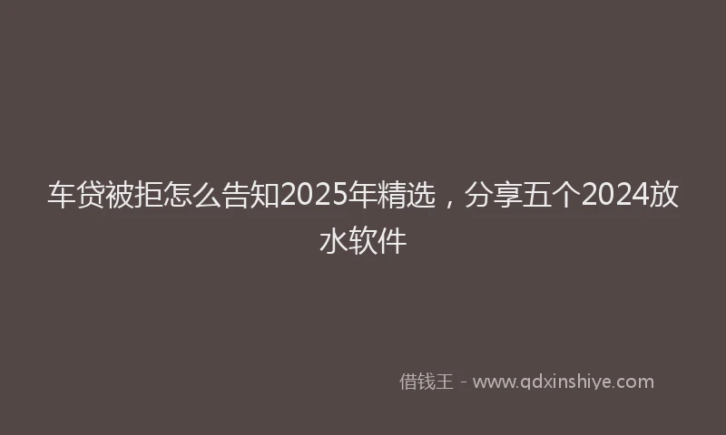 车贷被拒怎么告知2025年精选，分享五个2024放水软件