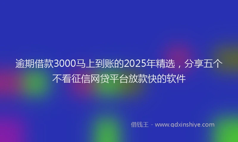 逾期借款3000马上到账的2025年精选，分享五个不看征信网贷平台放款快的软件