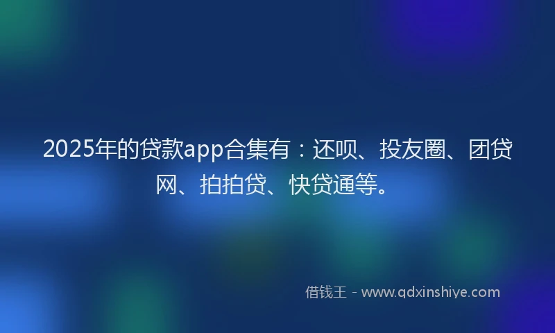 2025年的贷款app合集有：还呗、投友圈、团贷网、拍拍贷、快贷通等。