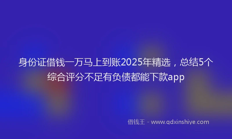 身份证借钱一万马上到账2025年精选，总结5个综合评分不足有负债都能下款app