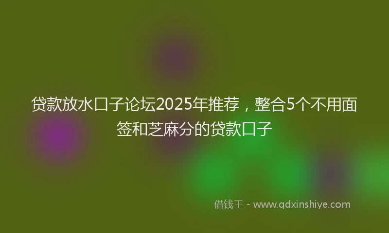 贷款放水口子论坛2025年推荐，整合5个不用面签和芝麻分的贷款口子