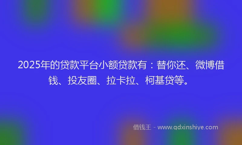 2025年的贷款平台小额贷款有：替你还、微博借钱、投友圈、拉卡拉、柯基贷等。
