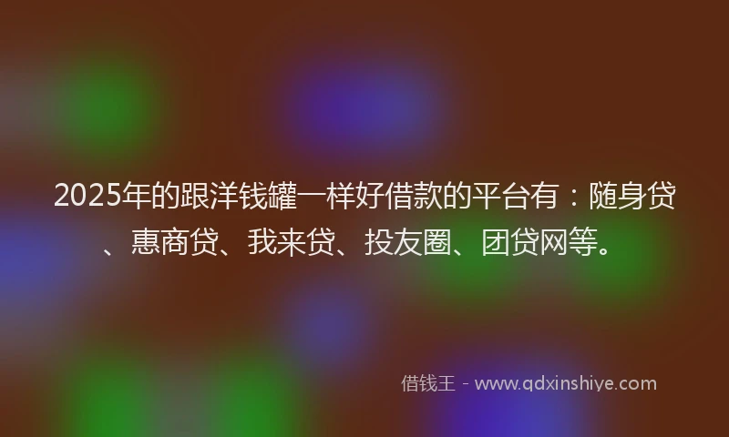 2025年的跟洋钱罐一样好借款的平台有：随身贷、惠商贷、我来贷、投友圈、团贷网等。