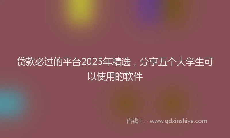 贷款必过的平台2025年精选，分享五个大学生可以使用的软件