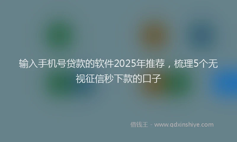 输入手机号贷款的软件2025年推荐，梳理5个无视征信秒下款的口子