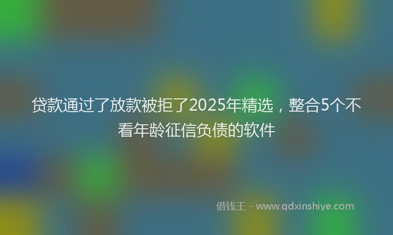 贷款通过了放款被拒了2025年精选，整合5个不看年龄征信负债的软件