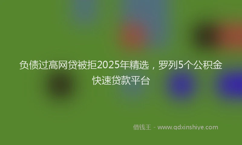 负债过高网贷被拒2025年精选，罗列5个公积金快速贷款平台