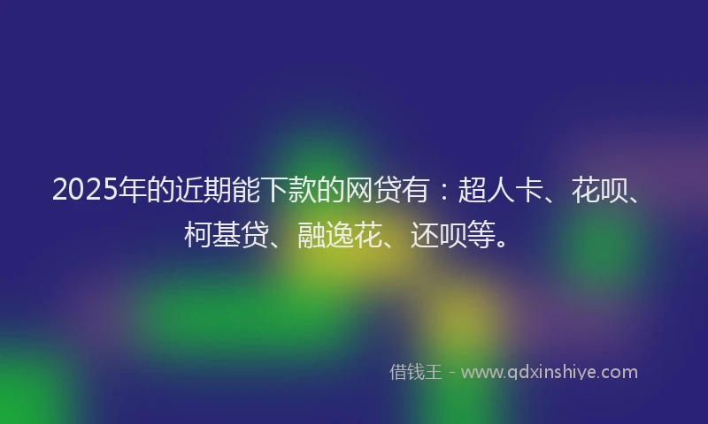 2025年的近期能下款的网贷有：超人卡、花呗、柯基贷、融逸花、还呗等。