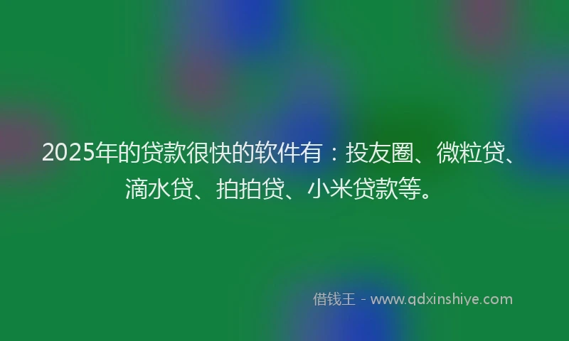 2025年的贷款很快的软件有：投友圈、微粒贷、滴水贷、拍拍贷、小米贷款等。