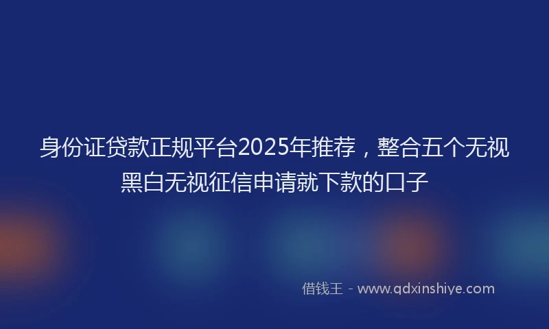 身份证贷款正规平台2025年推荐，整合五个无视黑白无视征信申请就下款的口子