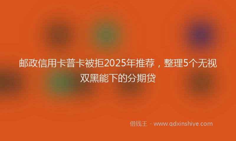 邮政信用卡普卡被拒2025年推荐，整理5个无视双黑能下的分期贷