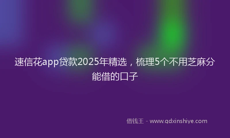速信花app贷款2025年精选，梳理5个不用芝麻分能借的口子