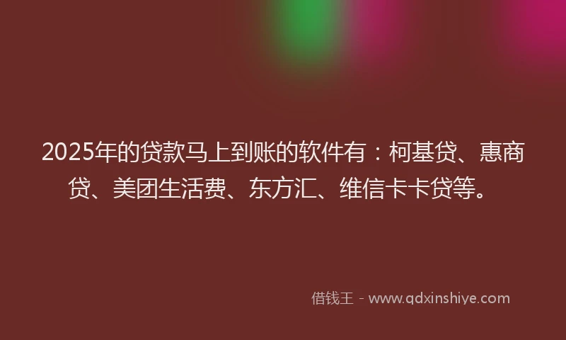 2025年的贷款马上到账的软件有：柯基贷、惠商贷、美团生活费、东方汇、维信卡卡贷等。