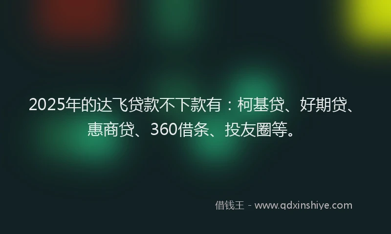 2025年的达飞贷款不下款有：柯基贷、好期贷、惠商贷、360借条、投友圈等。