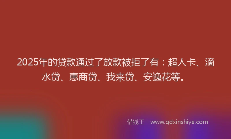 2025年的贷款通过了放款被拒了有：超人卡、滴水贷、惠商贷、我来贷、安逸花等。