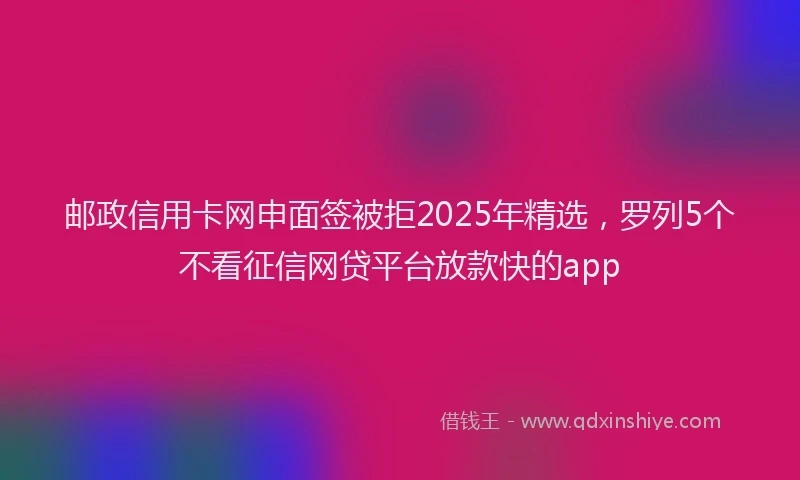 邮政信用卡网申面签被拒2025年精选，罗列5个不看征信网贷平台放款快的app