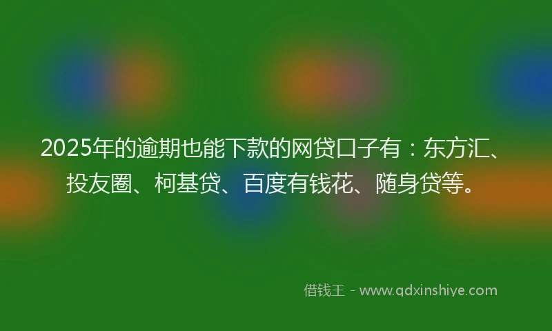 2025年的逾期也能下款的网贷口子有：东方汇、投友圈、柯基贷、百度有钱花、随身贷等。