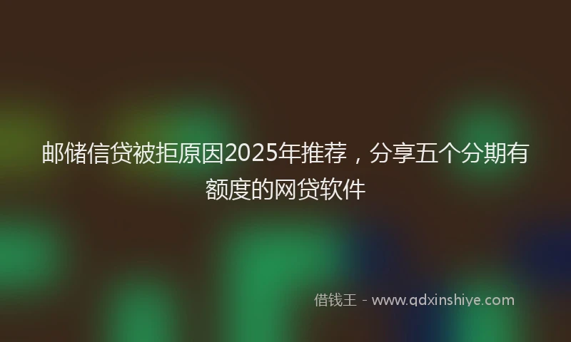 邮储信贷被拒原因2025年推荐，分享五个分期有额度的网贷软件