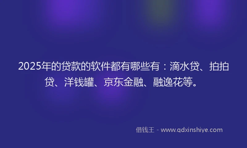 2025年的贷款的软件都有哪些有：滴水贷、拍拍贷、洋钱罐、京东金融、融逸花等。