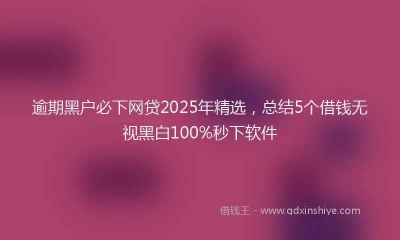 逾期黑户必下网贷2025年精选，总结5个借钱无视黑白100%秒下软件