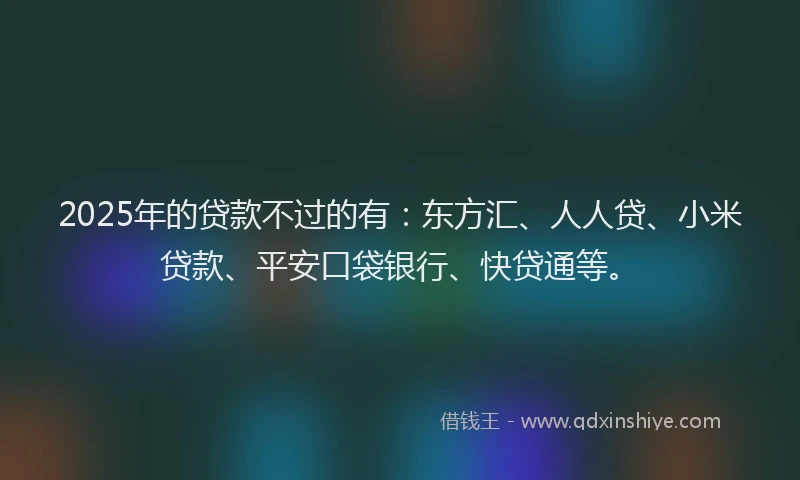 2025年的贷款不过的有：东方汇、人人贷、小米贷款、平安口袋银行、快贷通等。
