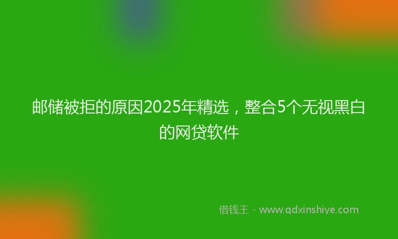 邮储被拒的原因2025年精选，整合5个无视黑白的网贷软件
