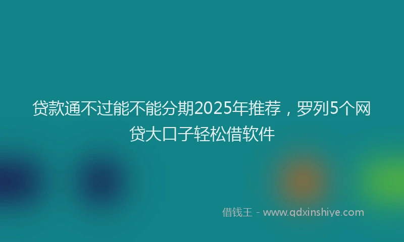 贷款通不过能不能分期2025年推荐，罗列5个网贷大口子轻松借软件
