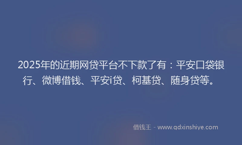 2025年的近期网贷平台不下款了有：平安口袋银行、微博借钱、平安i贷、柯基贷、随身贷等。