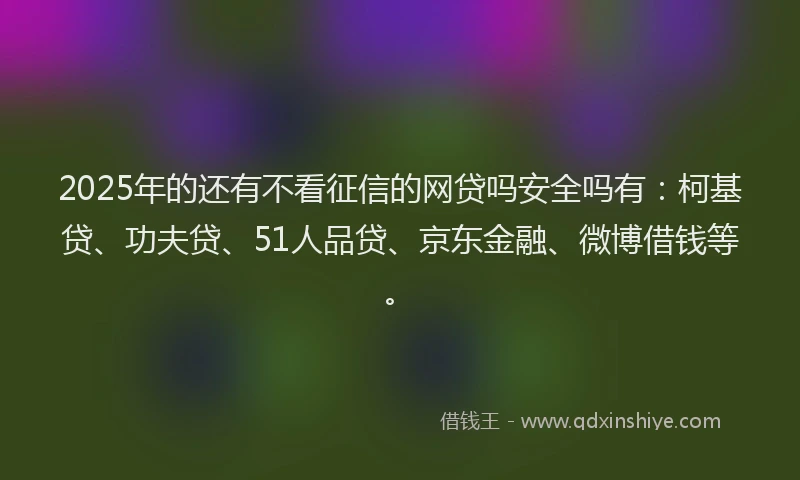 2025年的还有不看征信的网贷吗安全吗有：柯基贷、功夫贷、51人品贷、京东金融、微博借钱等。