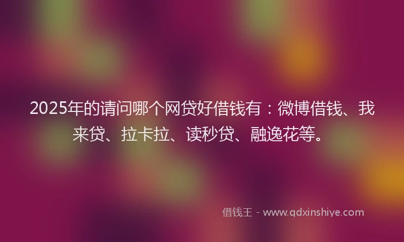 2025年的请问哪个网贷好借钱有：微博借钱、我来贷、拉卡拉、读秒贷、融逸花等。