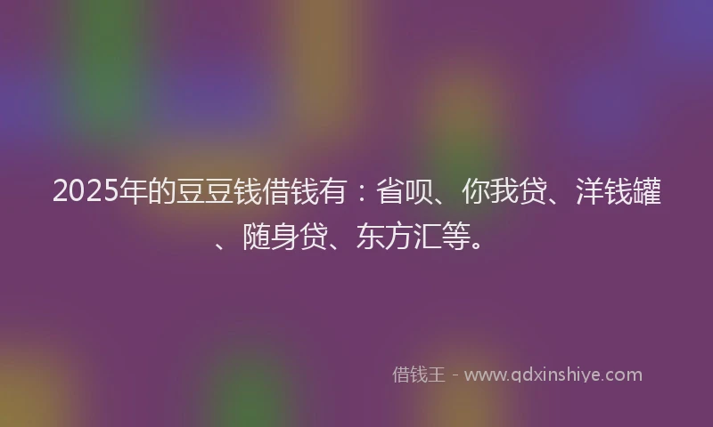 2025年的豆豆钱借钱有：省呗、你我贷、洋钱罐、随身贷、东方汇等。