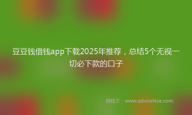 豆豆钱借钱app下载2025年推荐，总结5个无视一切必下款的口子